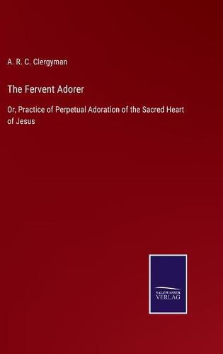 Cover image for The Fervent Adorer: Or, Practice of Perpetual Adoration of the Sacred Heart of Jesus