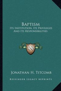 Cover image for Baptism: Its Institution, Its Privileges and Its Responsibilities