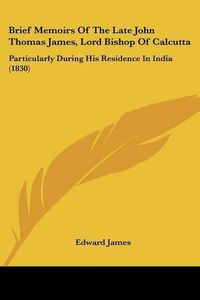 Cover image for Brief Memoirs of the Late John Thomas James, Lord Bishop of Calcutta: Particularly During His Residence in India (1830)