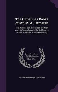 Cover image for The Christmas Books of Mr. M. A. Titmarsh: Mrs. Perkins Ball. Our Street. Dr. Birch and His Young Friends. the Kickleburys on the Rhine. the Rose and the Ring