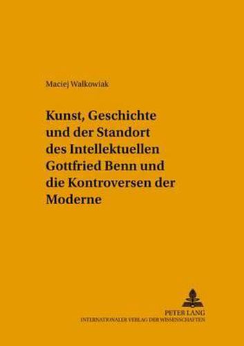 Cover image for Kunst, Geschichte Und Der Standort Des Intellektuellen: Gottfried Benn Und Die Kontroversen Der Moderne