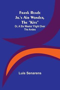 Cover image for Frank Reade Jr.'s Air Wonder, The Kite; Or, A Six Weeks' Flight Over The Andes