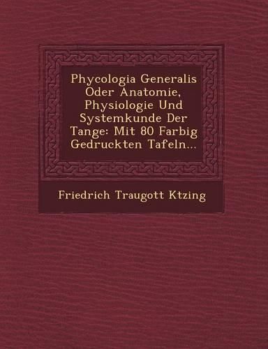 Cover image for Phycologia Generalis Oder Anatomie, Physiologie Und Systemkunde Der Tange: Mit 80 Farbig Gedruckten Tafeln...