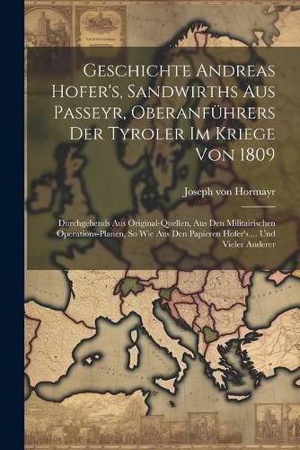 Cover image for Geschichte Andreas Hofer's, Sandwirths Aus Passeyr, Oberanfuehrers Der Tyroler Im Kriege Von 1809