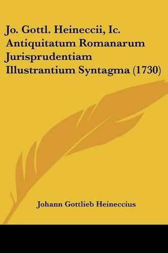 Jo. Gottl. Heineccii, IC. Antiquitatum Romanarum Jurisprudentiam Illustrantium Syntagma (1730)