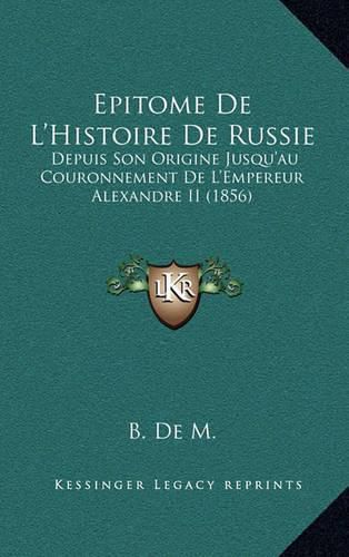 Epitome de L'Histoire de Russie: Depuis Son Origine Jusqu'au Couronnement de L'Empereur Alexandre II (1856)