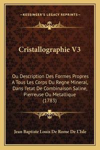 Cover image for Cristallographie V3: Ou Description Des Formes Propres a Tous Les Corps Du Regne Mineral, Dans I'etat de Combinaison Saline, Pierreuse Ou Metallique (1783)