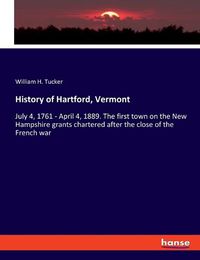 Cover image for History of Hartford, Vermont: July 4, 1761 - April 4, 1889. The first town on the New Hampshire grants chartered after the close of the French war