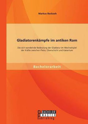 Cover image for Gladiatorenkampfe im antiken Rom: Die sich wandelnde Bedeutung der Gladiatur im Wechselspiel der Krafte zwischen Plebs, Oberschicht und Kaisertum