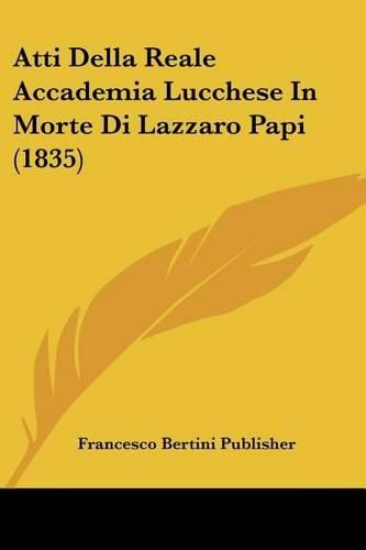 Cover image for Atti Della Reale Accademia Lucchese in Morte Di Lazzaro Papi (1835)