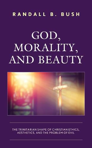 God, Morality, and Beauty: The Trinitarian Shape of Christian Ethics, Aesthetics, and the Problem of Evil