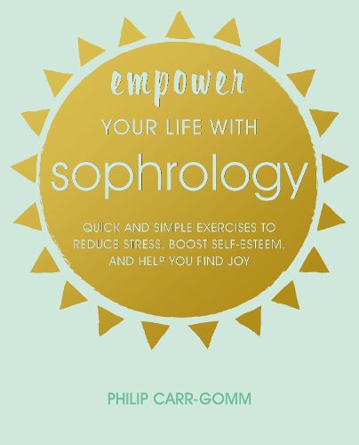 Empower Your Life with Sophrology: Quick and Simple Exercises to Reduce Stress, Boost Self-Esteem, and Help You Find Joy