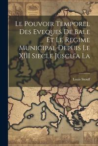 Cover image for Le Pouvoir Temporel des Eveques de Bale et le Regime Municipal Depuis le XIII Siecle Jusgu'a La