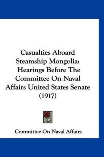 Cover image for Casualties Aboard Steamship Mongolia: Hearings Before the Committee on Naval Affairs United States Senate (1917)