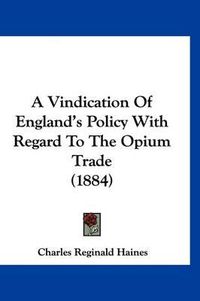 Cover image for A Vindication of England's Policy with Regard to the Opium Trade (1884)