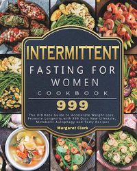 Cover image for Intermittent Fasting for Women Cookbook 999: The Ultimate Guide to Accelerate Weight Loss, Promote Longevity, with 999 Days New Lifestyle, Metabolic Autophagy and Tasty Recipes