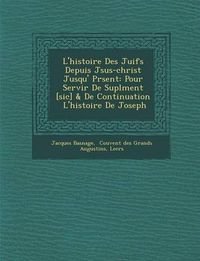 Cover image for L'Histoire Des Juifs Depuis J Sus-Christ Jusqu' PR Sent: Pour Servir de Supl Ment [Sic] & de Continuation L'Histoire de Joseph