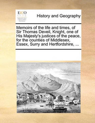 Cover image for Memoirs of the Life and Times, of Sir Thomas Deveil, Knight, One of His Majesty's Justices of the Peace, for the Counties of Middlesex, Essex, Surry and Hertfordshire, ...