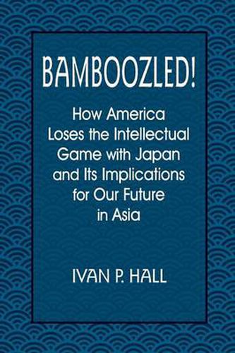 Bamboozled!: How America Loses the Intellectual Game with Japan and Its Implications for Our Future in Asia