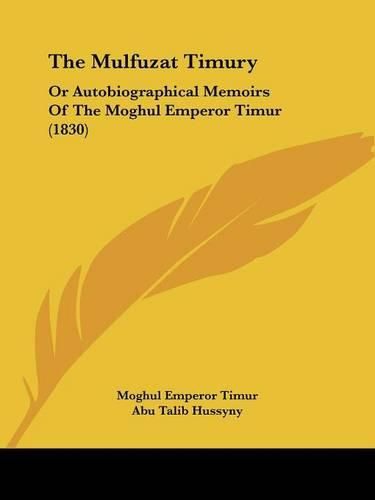 Cover image for The Mulfuzat Timury: Or Autobiographical Memoirs of the Moghul Emperor Timur (1830)