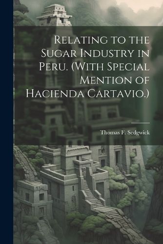 Cover image for Relating to the Sugar Industry in Peru. (With Special Mention of Hacienda Cartavio.)