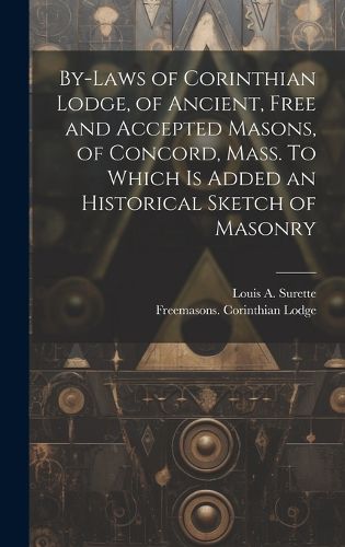 Cover image for By-laws of Corinthian Lodge, of Ancient, Free and Accepted Masons, of Concord, Mass. To Which is Added an Historical Sketch of Masonry