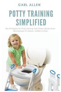 Cover image for Potty Training Simplified: Key Strategies for Potty Learning that Foster Healthy Brain Development for Babies, Toddlers & Kids