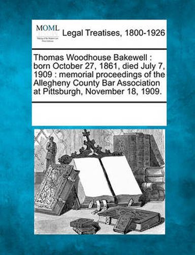 Thomas Woodhouse Bakewell: Born October 27, 1861, Died July 7, 1909: Memorial Proceedings of the Allegheny County Bar Association at Pittsburgh, November 18, 1909.