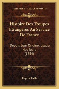 Cover image for Histoire Des Troupes Etrangeres Au Service de France: Depuis Leur Origine Jusqu'a Nos Jours (1854)