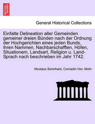 Cover image for Einfalte Delineation Aller Gemeinden Gemeiner Dreien Bunden Nach Der Ordnung Der Hochgerichten Eines Jeden Bunds, Ihren Nammen, Nachbarschafften, Hofen, Situationem, Landsart, Religion U. Land-Sprach Nach Beschrieben Im Jahr 1742.