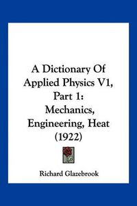 Cover image for A Dictionary of Applied Physics V1, Part 1: Mechanics, Engineering, Heat (1922)