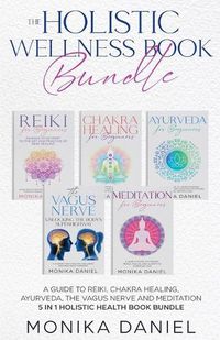 Cover image for THE HOLISTIC WELLNESS BOOK BUNDLE A Guide to Reiki, Chakra Healing, Ayurveda, The Vagus nerve and Meditation 5 in 1 Holistic health book Bundle