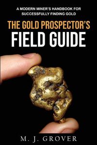 Cover image for The Gold Prospector's Field Guide: A Modern Miner's Handbook for Successfully Finding Gold