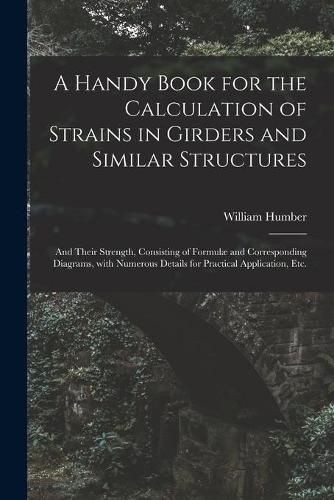 Cover image for A Handy Book for the Calculation of Strains in Girders and Similar Structures: and Their Strength, Consisting of Formulae and Corresponding Diagrams, With Numerous Details for Practical Application, Etc.