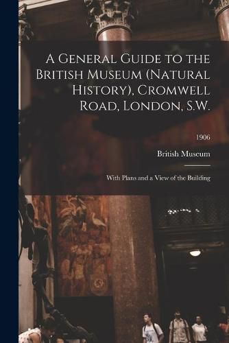 A General Guide to the British Museum (Natural History), Cromwell Road, London, S.W.: With Plans and a View of the Building; 1906