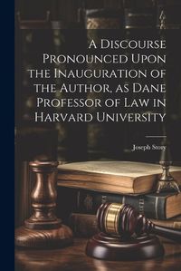 Cover image for A Discourse Pronounced Upon the Inauguration of the Author, as Dane Professor of Law in Harvard University