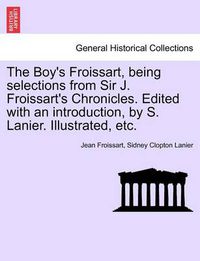 Cover image for The Boy's Froissart, Being Selections from Sir J. Froissart's Chronicles. Edited with an Introduction, by S. Lanier. Illustrated, Etc.