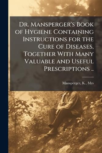 Cover image for Dr. Mansperger's Book of Hygiene Containing Instructions for the Cure of Diseases, Together With Many Valuable and Useful Prescriptions ..
