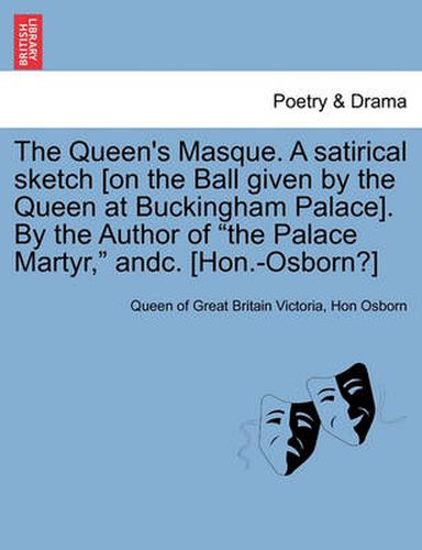 The Queen's Masque. a Satirical Sketch [On the Ball Given by the Queen at Buckingham Palace]. by the Author of the Palace Martyr, Andc. [Hon.-Osborn?]
