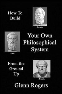 Cover image for How To Build Your Own Philosophical System From The Ground Up: A Framework for Effective Living