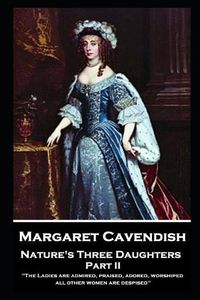 Cover image for Margaret Cavendish - Nature's Three Daughters - Part II (of II): 'The Ladies are admired, praised, adored, worshiped; all other women are despised