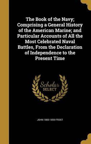 The Book of the Navy; Comprising a General History of the American Marine; And Particular Accounts of All the Most Celebrated Naval Battles, from the Declaration of Independence to the Present Time