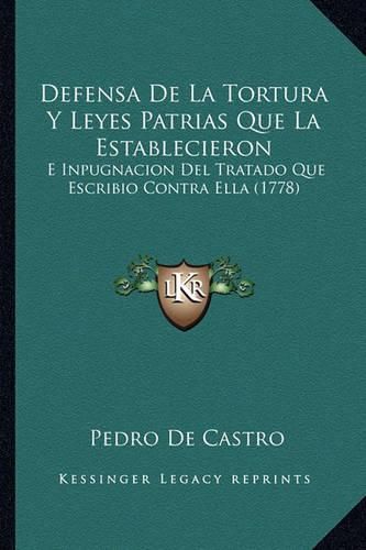 Defensa de La Tortura y Leyes Patrias Que La Establecieron: E Inpugnacion del Tratado Que Escribio Contra Ella (1778)