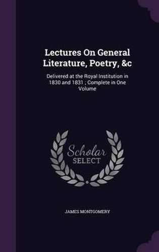 Lectures on General Literature, Poetry, &C: Delivered at the Royal Institution in 1830 and 1831; Complete in One Volume