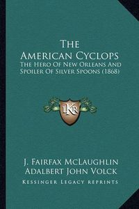 Cover image for The American Cyclops the American Cyclops: The Hero of New Orleans and Spoiler of Silver Spoons (1868) the Hero of New Orleans and Spoiler of Silver Spoons (1868)