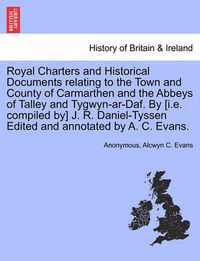 Cover image for Royal Charters and Historical Documents Relating to the Town and County of Carmarthen and the Abbeys of Talley and Tygwyn-AR-Daf. by [I.E. Compiled By] J. R. Daniel-Tyssen Edited and Annotated by A. C. Evans.