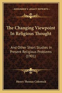 Cover image for The Changing Viewpoint in Religious Thought: And Other Short Studies in Present Religious Problems (1901)