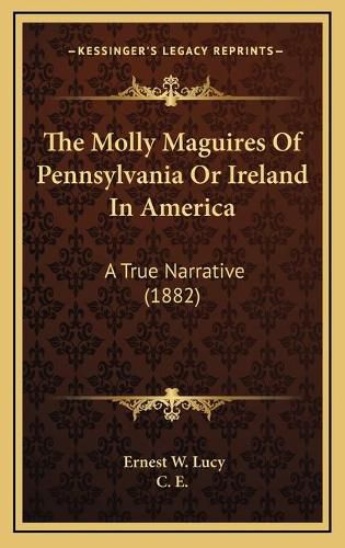 Cover image for The Molly Maguires of Pennsylvania or Ireland in America the Molly Maguires of Pennsylvania or Ireland in America: A True Narrative (1882) a True Narrative (1882)