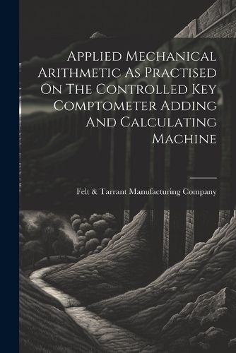 Cover image for Applied Mechanical Arithmetic As Practised On The Controlled Key Comptometer Adding And Calculating Machine