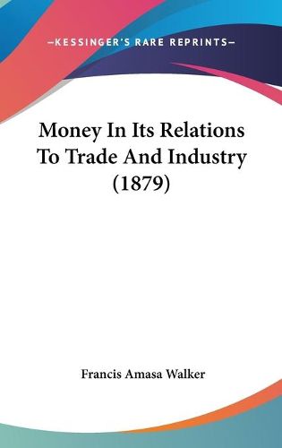 Cover image for Money in Its Relations to Trade and Industry (1879)